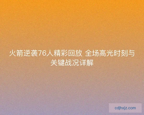 火箭逆袭76人精彩回放 全场高光时刻与关键战况详解