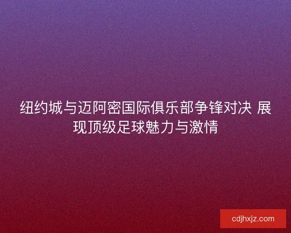 纽约城与迈阿密国际俱乐部争锋对决 展现顶级足球魅力与激情