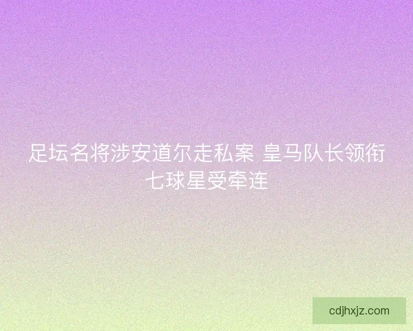 足坛名将涉安道尔走私案 皇马队长领衔七球星受牵连