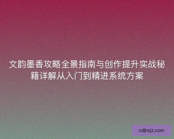 文韵墨香攻略全景指南与创作提升实战秘籍详解从入门到精进系统方案