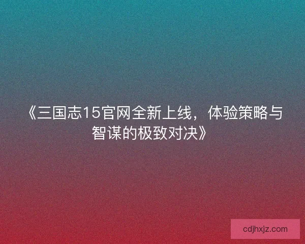 《三国志15官网全新上线，体验策略与智谋的极致对决》