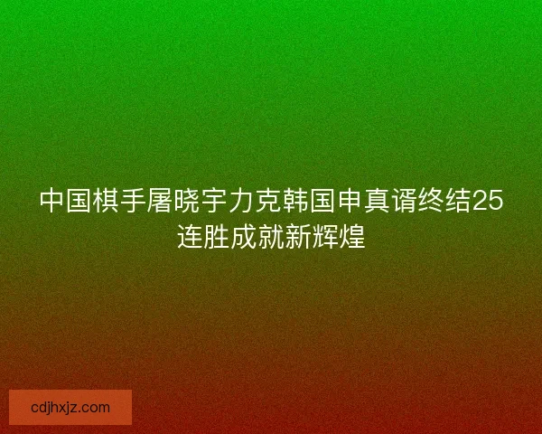 中国棋手屠晓宇力克韩国申真谞终结25连胜成就新辉煌