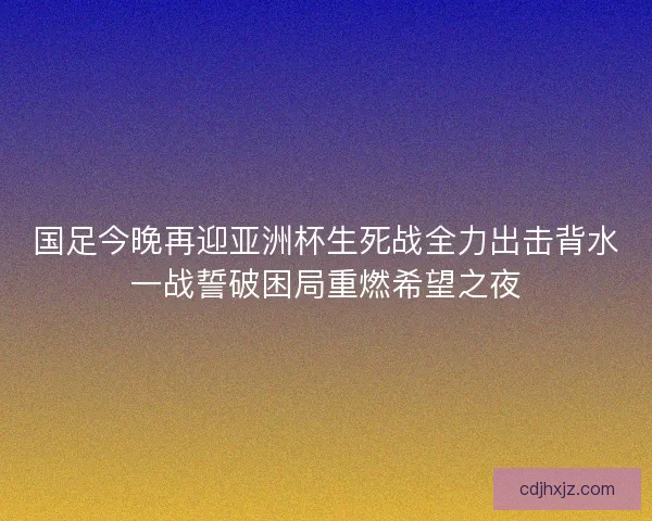国足今晚再迎亚洲杯生死战全力出击背水一战誓破困局重燃希望之夜