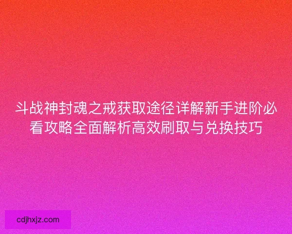 斗战神封魂之戒获取途径详解新手进阶必看攻略全面解析高效刷取与兑换技巧