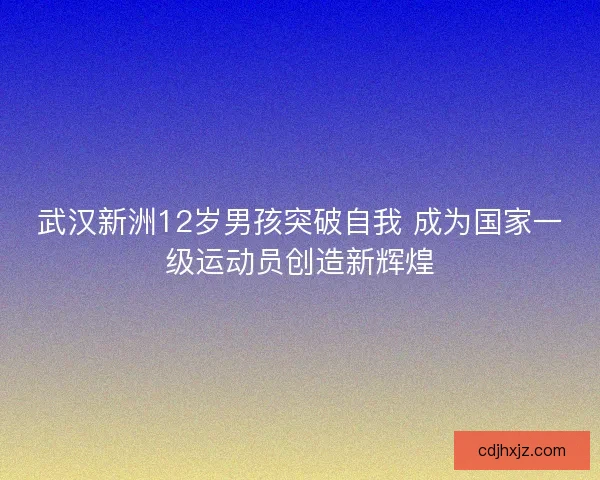 武汉新洲12岁男孩突破自我 成为国家一级运动员创造新辉煌