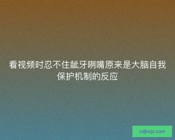 看视频时忍不住龇牙咧嘴原来是大脑自我保护机制的反应