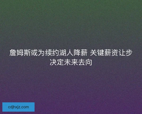 詹姆斯或为续约湖人降薪 关键薪资让步决定未来去向