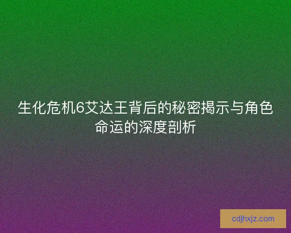 生化危机6艾达王背后的秘密揭示与角色命运的深度剖析