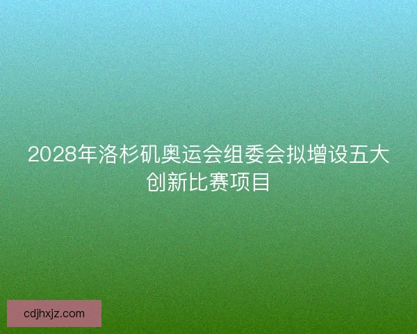 2028年洛杉矶奥运会组委会拟增设五大创新比赛项目