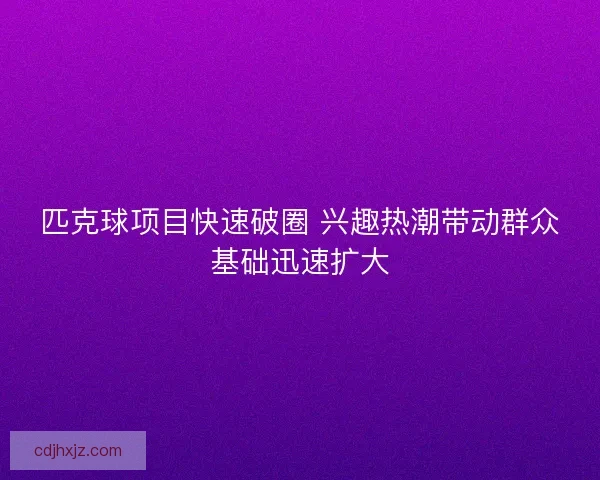 匹克球项目快速破圈 兴趣热潮带动群众基础迅速扩大
