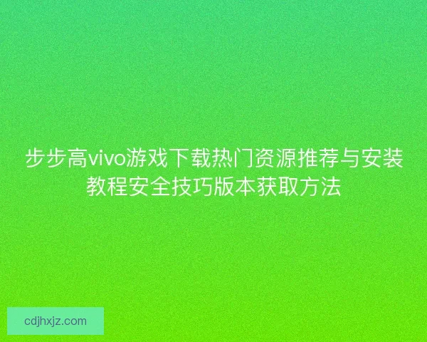 步步高vivo游戏下载热门资源推荐与安装教程安全技巧版本获取方法