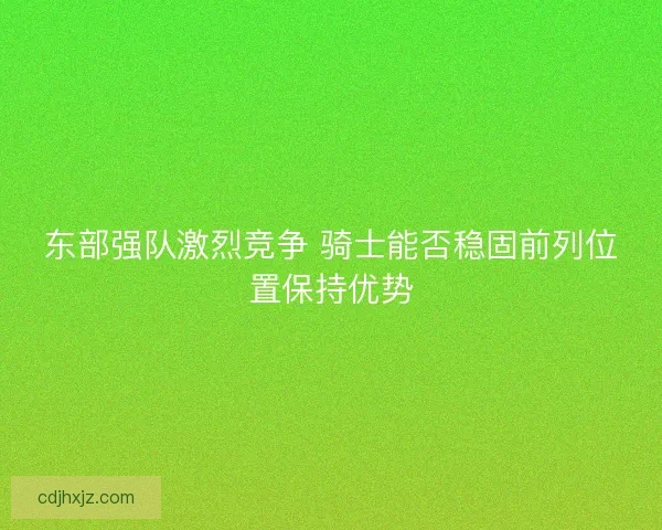 东部强队激烈竞争 骑士能否稳固前列位置保持优势