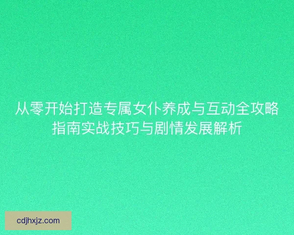 从零开始打造专属女仆养成与互动全攻略指南实战技巧与剧情发展解析