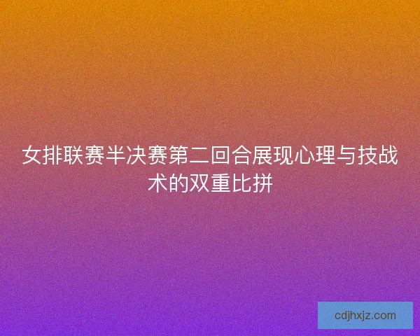 女排联赛半决赛第二回合展现心理与技战术的双重比拼