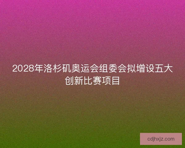 2028年洛杉矶奥运会组委会拟增设五大创新比赛项目