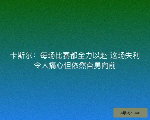 卡斯尔：每场比赛都全力以赴 这场失利令人痛心但依然奋勇向前
