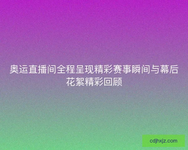 奥运直播间全程呈现精彩赛事瞬间与幕后花絮精彩回顾