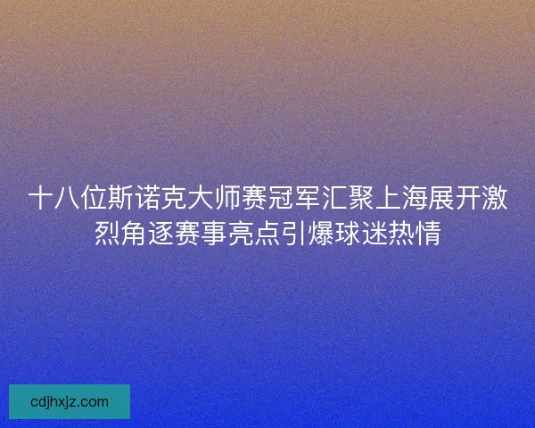 十八位斯诺克大师赛冠军汇聚上海展开激烈角逐赛事亮点引爆球迷热情