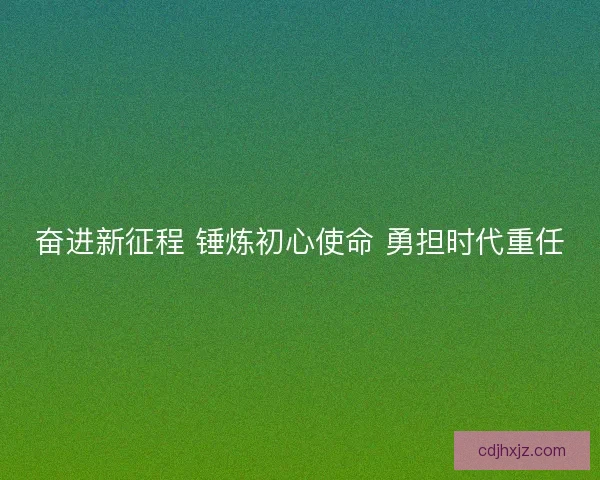 奋进新征程 锤炼初心使命 勇担时代重任