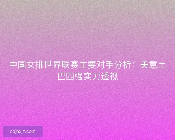 中国女排世界联赛主要对手分析：美意土巴四强实力透视