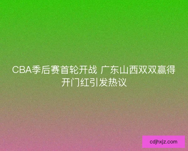 CBA季后赛首轮开战 广东山西双双赢得开门红引发热议