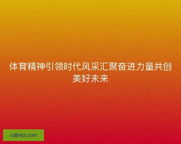 体育精神引领时代风采汇聚奋进力量共创美好未来