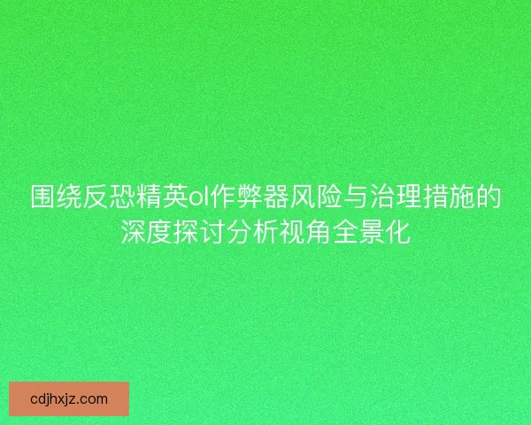 围绕反恐精英ol作弊器风险与治理措施的深度探讨分析视角全景化