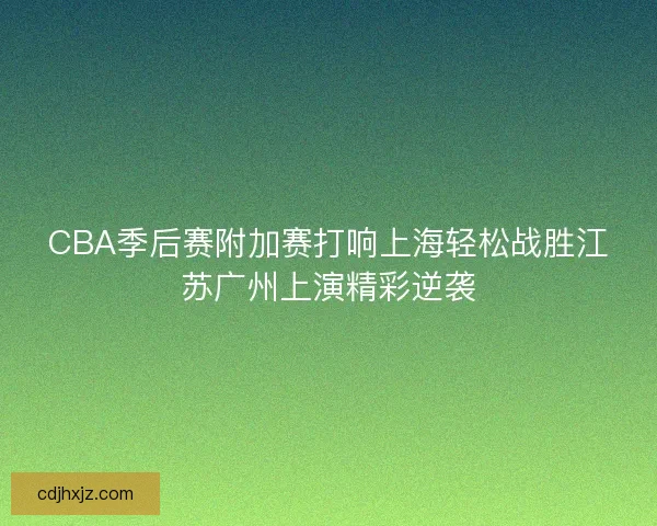 CBA季后赛附加赛打响上海轻松战胜江苏广州上演精彩逆袭