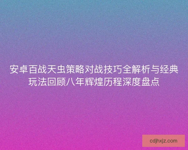 安卓百战天虫策略对战技巧全解析与经典玩法回顾八年辉煌历程深度盘点