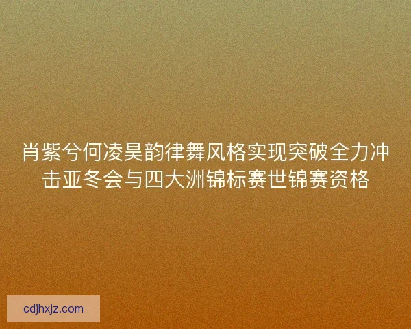 肖紫兮何凌昊韵律舞风格实现突破全力冲击亚冬会与四大洲锦标赛世锦赛资格